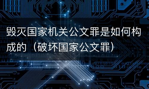 毁灭国家机关公文罪是如何构成的（破坏国家公文罪）