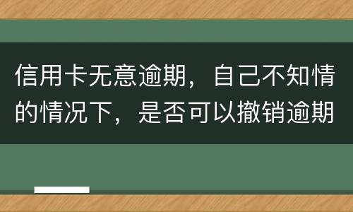 信用卡无意逾期，自己不知情的情况下，是否可以撤销逾期