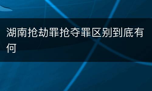 湖南抢劫罪抢夺罪区别到底有何