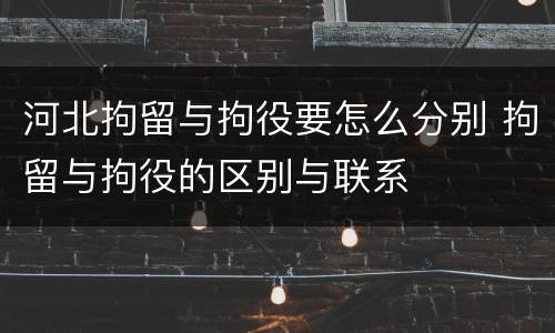 河北拘留与拘役要怎么分别 拘留与拘役的区别与联系