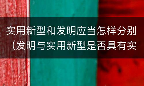 实用新型和发明应当怎样分别（发明与实用新型是否具有实用性）