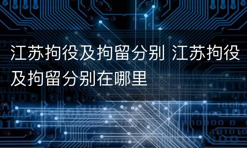 江苏拘役及拘留分别 江苏拘役及拘留分别在哪里