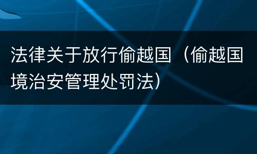 法律关于放行偷越国（偷越国境治安管理处罚法）