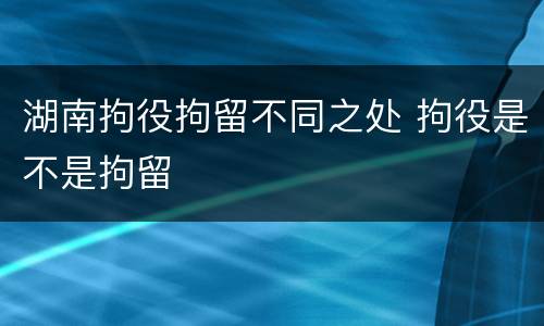 湖南拘役拘留不同之处 拘役是不是拘留