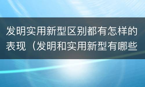 发明实用新型区别都有怎样的表现（发明和实用新型有哪些区别）