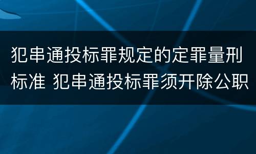 犯串通投标罪规定的定罪量刑标准 犯串通投标罪须开除公职吗