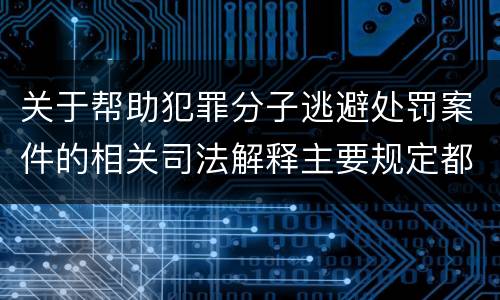 关于帮助犯罪分子逃避处罚案件的相关司法解释主要规定都有哪些