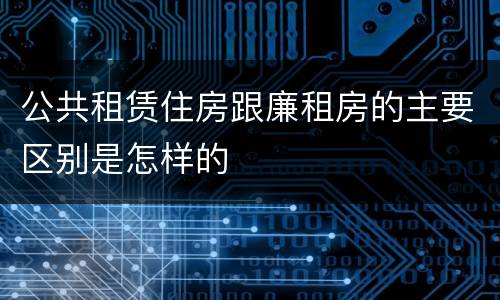 公共租赁住房跟廉租房的主要区别是怎样的