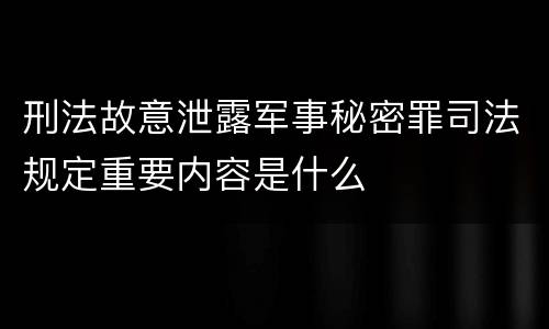 刑法故意泄露军事秘密罪司法规定重要内容是什么