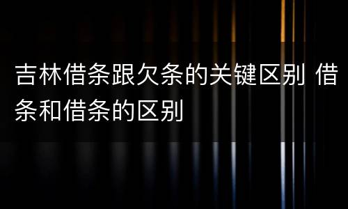 吉林借条跟欠条的关键区别 借条和借条的区别