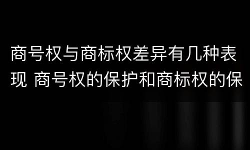 商号权与商标权差异有几种表现 商号权的保护和商标权的保护一样是全国性范围的