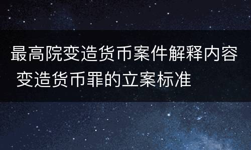 最高院变造货币案件解释内容 变造货币罪的立案标准