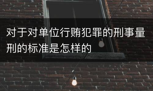 对于对单位行贿犯罪的刑事量刑的标准是怎样的