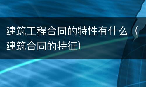 建筑工程合同的特性有什么（建筑合同的特征）