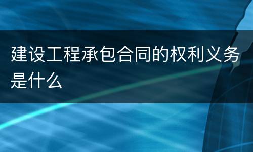 建设工程承包合同的权利义务是什么