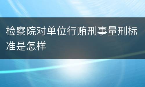 检察院对单位行贿刑事量刑标准是怎样