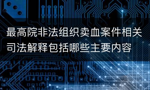 最高院非法组织卖血案件相关司法解释包括哪些主要内容