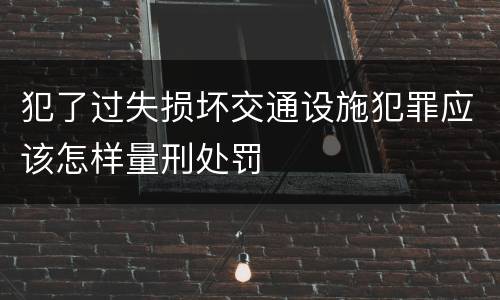 犯了过失损坏交通设施犯罪应该怎样量刑处罚