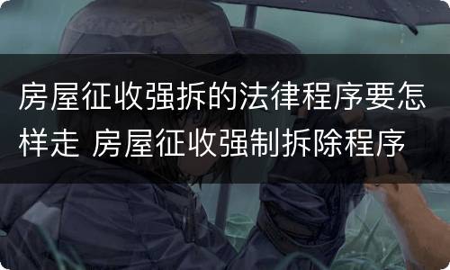 房屋征收强拆的法律程序要怎样走 房屋征收强制拆除程序