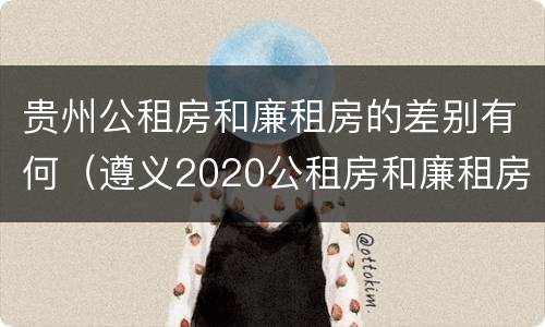 贵州公租房和廉租房的差别有何（遵义2020公租房和廉租房）