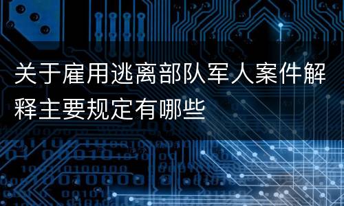 关于雇用逃离部队军人案件解释主要规定有哪些