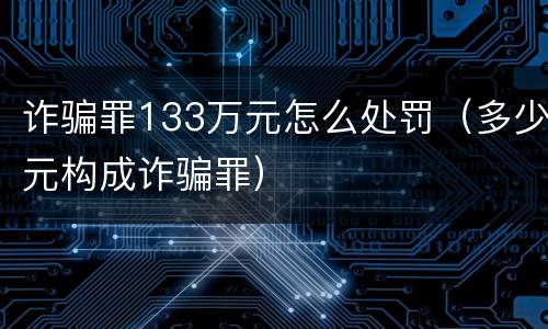 诈骗罪133万元怎么处罚（多少元构成诈骗罪）