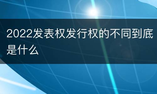 2022发表权发行权的不同到底是什么