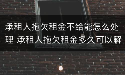 承租人拖欠租金不给能怎么处理 承租人拖欠租金多久可以解除合同