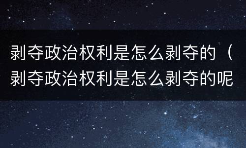 剥夺政治权利是怎么剥夺的（剥夺政治权利是怎么剥夺的呢）