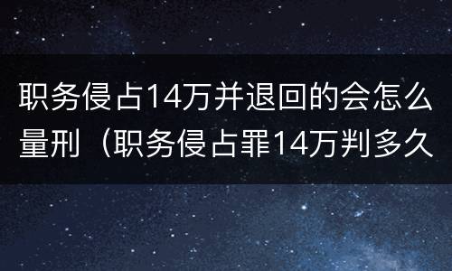 职务侵占14万并退回的会怎么量刑（职务侵占罪14万判多久?）