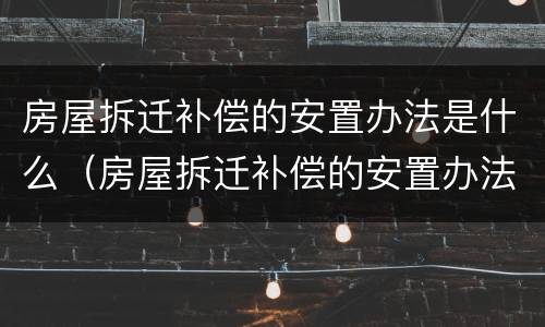 房屋拆迁补偿的安置办法是什么（房屋拆迁补偿的安置办法是什么意思）