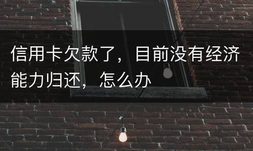 信用卡欠款了，目前没有经济能力归还，怎么办