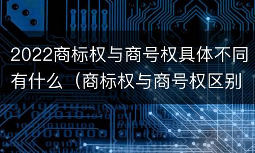 2022商标权与商号权具体不同有什么（商标权与商号权区别）