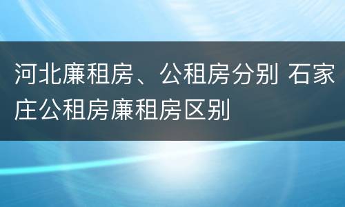 河北廉租房、公租房分别 石家庄公租房廉租房区别