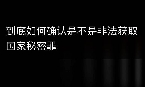 到底如何确认是不是非法获取国家秘密罪