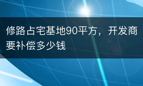 修路占宅基地90平方，开发商要补偿多少钱