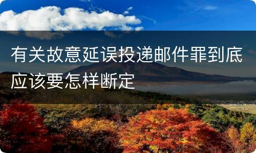 有关故意延误投递邮件罪到底应该要怎样断定