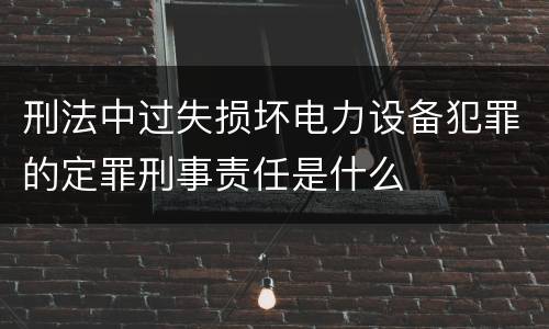 刑法中过失损坏电力设备犯罪的定罪刑事责任是什么