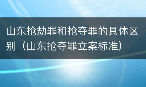 山东抢劫罪和抢夺罪的具体区别（山东抢夺罪立案标准）