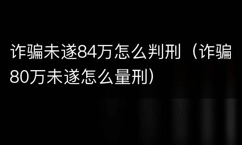 诈骗未遂84万怎么判刑（诈骗80万未遂怎么量刑）