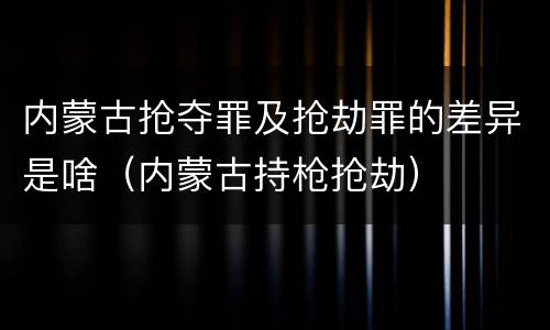 内蒙古抢夺罪及抢劫罪的差异是啥（内蒙古持枪抢劫）