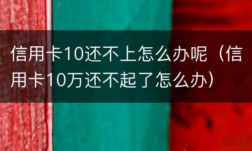 信用卡10还不上怎么办呢（信用卡10万还不起了怎么办）