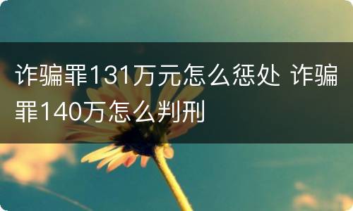 诈骗罪131万元怎么惩处 诈骗罪140万怎么判刑