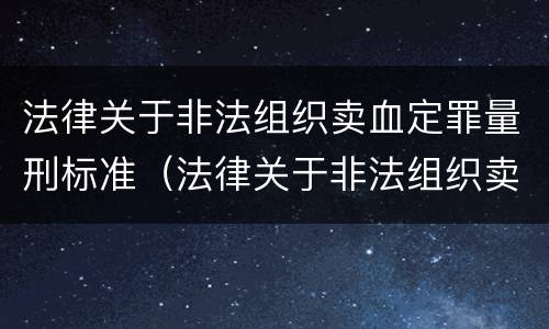 法律关于非法组织卖血定罪量刑标准（法律关于非法组织卖血定罪量刑标准是多少）