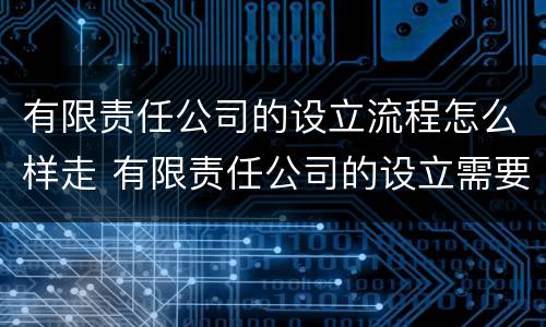 有限责任公司的设立流程怎么样走 有限责任公司的设立需要具备哪些条件?