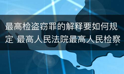 最高检盗窃罪的解释要如何规定 最高人民法院最高人民检察院关于办理盗窃案件