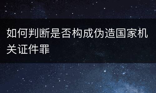 如何判断是否构成伪造国家机关证件罪