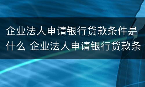 企业法人申请银行贷款条件是什么 企业法人申请银行贷款条件是什么意思