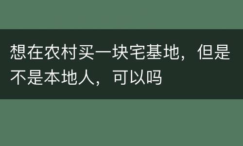 想在农村买一块宅基地，但是不是本地人，可以吗