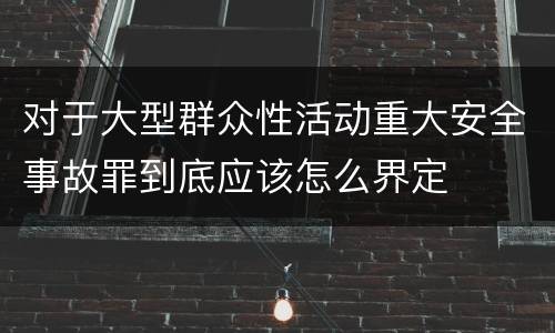 对于大型群众性活动重大安全事故罪到底应该怎么界定